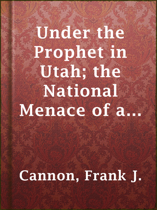 Title details for Under the Prophet in Utah; the National Menace of a Political Priestcraft by Frank J. Cannon - Available